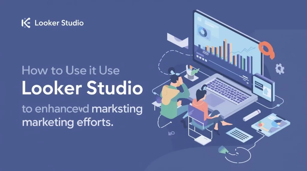 How to Use Looker Studio to Enhance Your Marketing Efforts